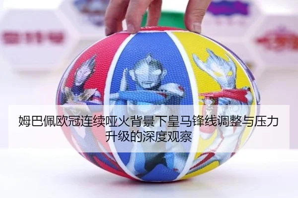 姆巴佩欧冠连续哑火背景下皇马锋线调整与压力升级的深度观察