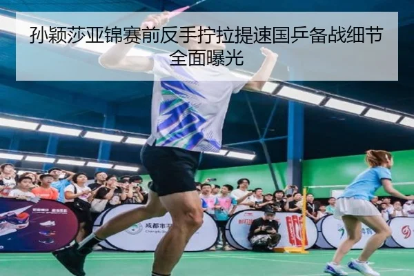 孙颖莎亚锦赛前反手拧拉提速国乒备战细节全面曝光